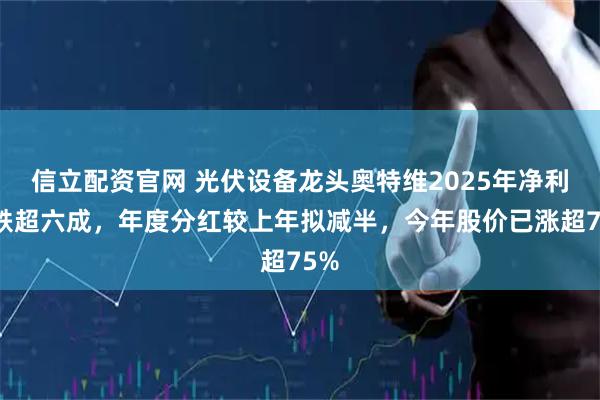 信立配资官网 光伏设备龙头奥特维2025年净利润跌超六成，年度分红较上年拟减半，今年股价已涨超75%