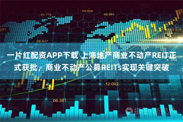 一片红配资APP下载 上海地产商业不动产REIT正式获批，商业不动产公募REITs实现关键突破