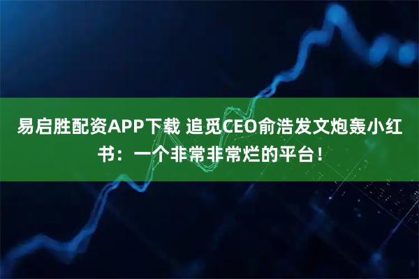 易启胜配资APP下载 追觅CEO俞浩发文炮轰小红书：一个非常非常烂的平台！
