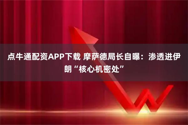 点牛通配资APP下载 摩萨德局长自曝：渗透进伊朗“核心机密处”