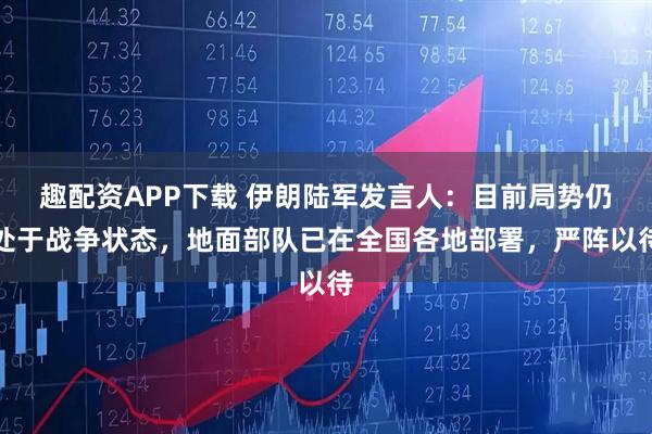 趣配资APP下载 伊朗陆军发言人：目前局势仍处于战争状态，地面部队已在全国各地部署，严阵以待