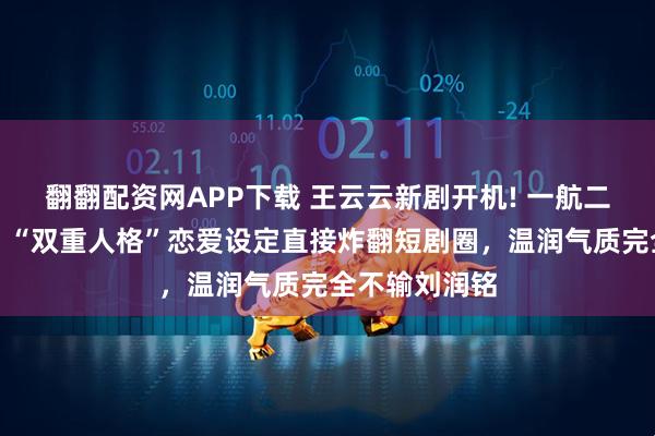 翻翻配资网APP下载 王云云新剧开机! 一航二搭新剧开机，“双重人格”恋爱设定直接炸翻短剧圈，温润气质完全不输刘润铭