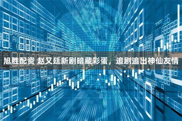 旭胜配资 赵又廷新剧暗藏彩蛋，追剧追出神仙友情