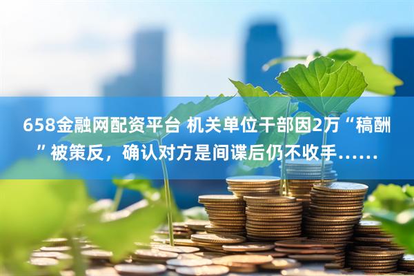 658金融网配资平台 机关单位干部因2万“稿酬”被策反，确认对方是间谍后仍不收手……