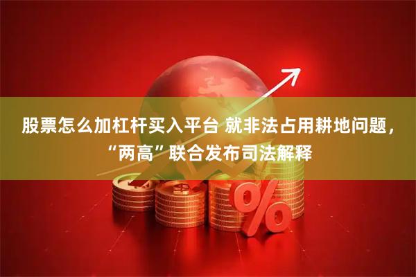 股票怎么加杠杆买入平台 就非法占用耕地问题，“两高”联合发布司法解释