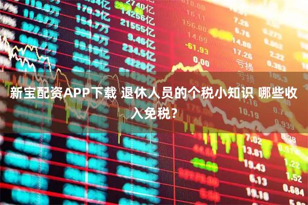 新宝配资APP下载 退休人员的个税小知识 哪些收入免税？