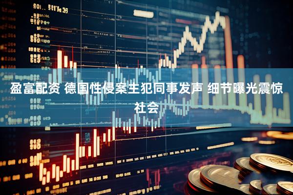 盈富配资 德国性侵案主犯同事发声 细节曝光震惊社会