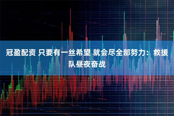 冠盈配资 只要有一丝希望 就会尽全部努力：救援队昼夜奋战